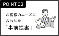 ポイント2 お客様のニーズに合わせた「事前提案」
