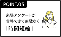 ポイント3 来場アンケートが省略できて無駄なく「時間短縮」