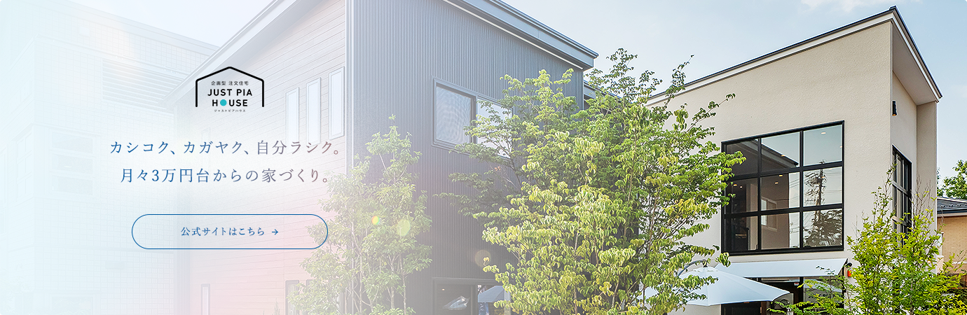 ジャストピアハウス カシコク、カガヤク、自分ラシク。月々3万円台からの家づくり。
