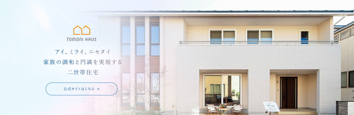 トモニハウス アイ、ミライ、ニセタイ 家族の調和と円満を実現する二世帯住宅