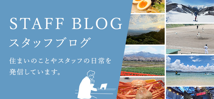 STAFF BLOG スタッフブログ 住まいのことやスタッフの日常を発信しています。