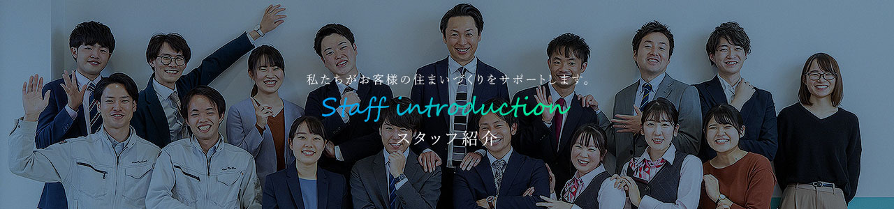 私たちがお客様の住まいづくりをサポートします！ Staff introduction スタッフ紹介