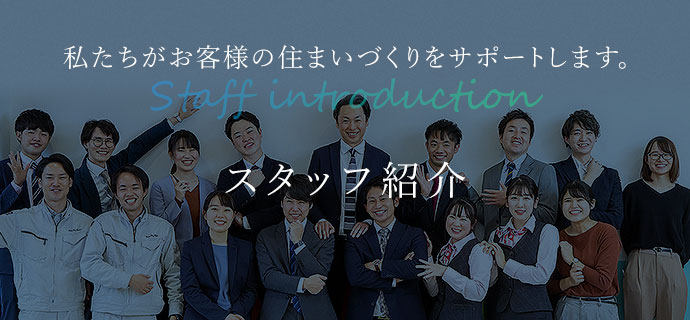 私たちがお客様の住まいづくりをサポートします！ Staff introduction スタッフ紹介