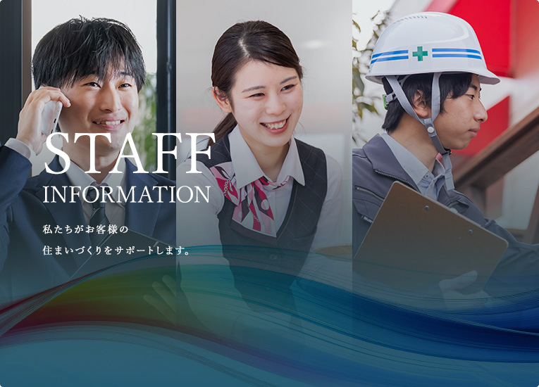 STAFFINFORMATION 私たちがお客様の住まいづくりをサポートします。