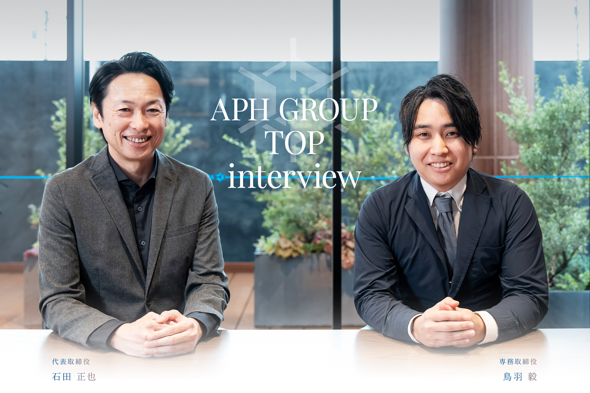 APH GROUP Top interview 代表取締役 石田 正也 専務取締役 鳥羽 毅